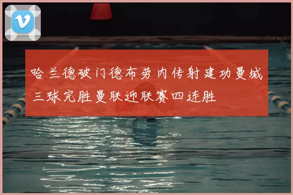 哈兰德破门德布劳内传射建功曼城三球完胜曼联迎联赛四连胜