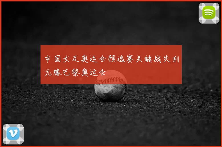 中国女足奥运会预选赛关键战失利无缘巴黎奥运会