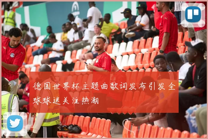德国世界杯主题曲歌词发布引发全球球迷关注热潮