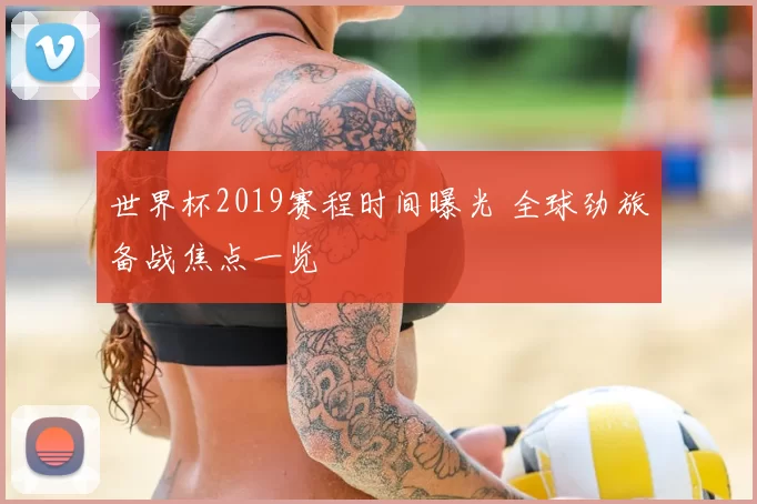 世界杯2019赛程时间曝光 全球劲旅备战焦点一览