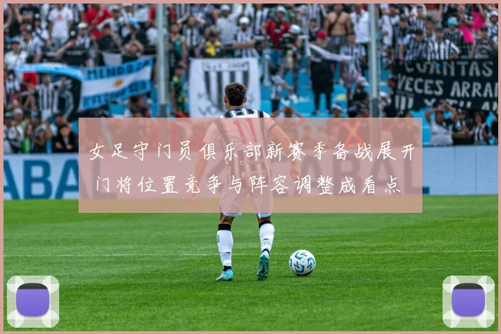 女足守门员俱乐部新赛季备战展开 门将位置竞争与阵容调整成看点