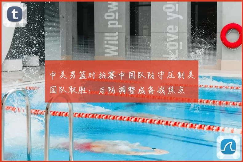 中美男篮对抗赛中国队防守压制美国队取胜，后防调整成备战焦点