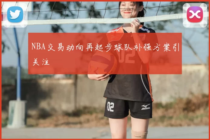 NBA交易动向再起步球队补强方案引关注
