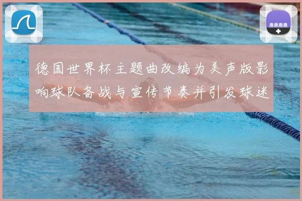 德国世界杯主题曲改编为美声版影响球队备战与宣传节奏并引发球迷关注
