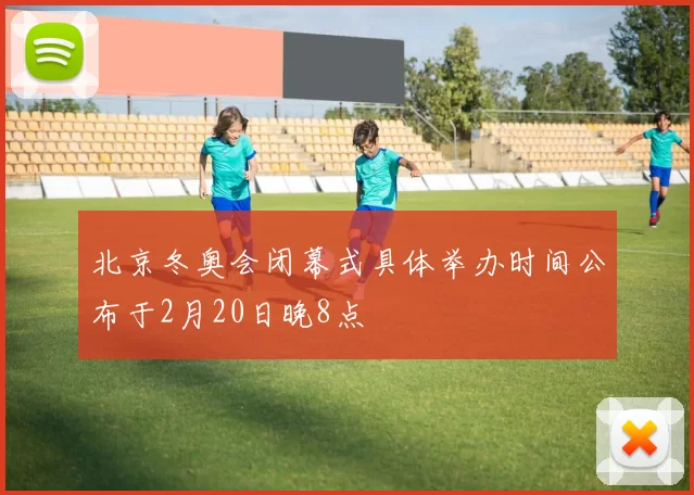 北京冬奥会闭幕式具体举办时间公布于2月20日晚8点